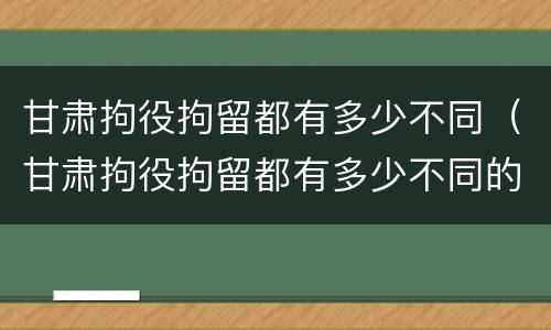 甘肃拘役拘留都有多少不同（甘肃拘役拘留都有多少不同的地方）