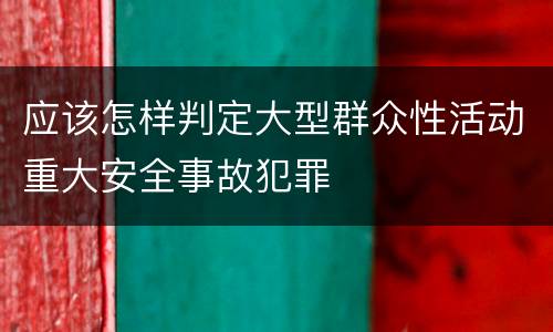 应该怎样判定大型群众性活动重大安全事故犯罪