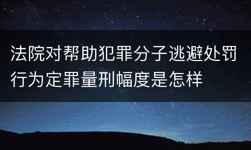 法院对帮助犯罪分子逃避处罚行为定罪量刑幅度是怎样