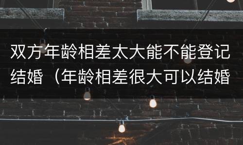 双方年龄相差太大能不能登记结婚（年龄相差很大可以结婚吗）