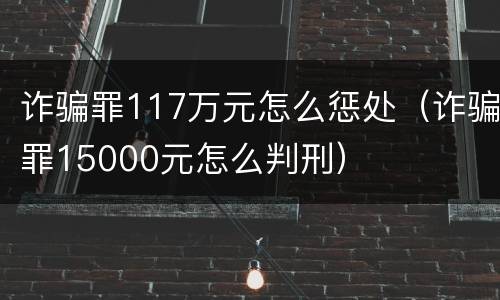 诈骗罪117万元怎么惩处（诈骗罪15000元怎么判刑）