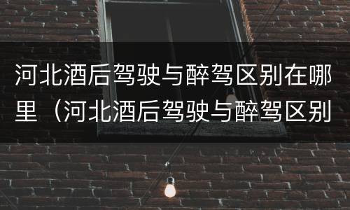 河北酒后驾驶与醉驾区别在哪里（河北酒后驾驶与醉驾区别在哪里呢）