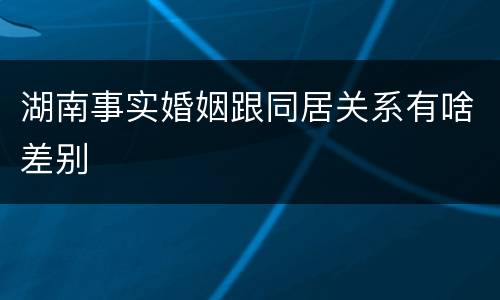 湖南事实婚姻跟同居关系有啥差别