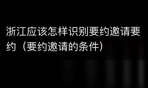 浙江应该怎样识别要约邀请要约（要约邀请的条件）