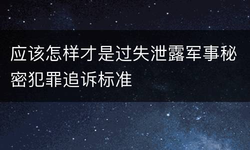 应该怎样才是过失泄露军事秘密犯罪追诉标准