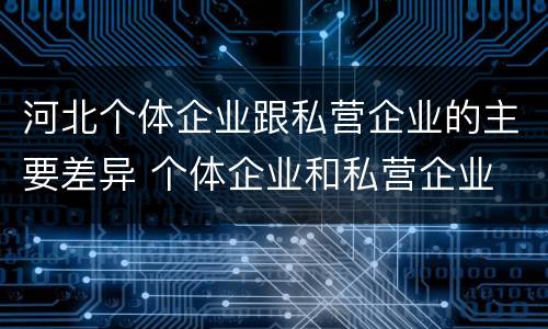 河北个体企业跟私营企业的主要差异 个体企业和私营企业