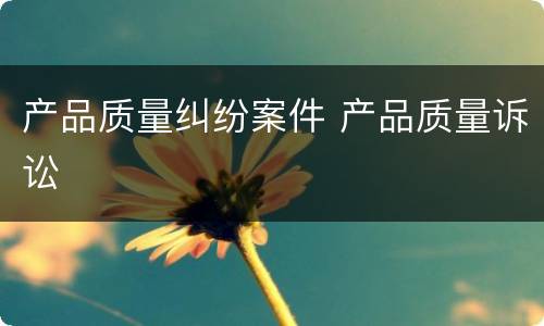 产品质量纠纷案件 产品质量诉讼