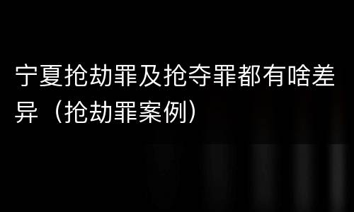 宁夏抢劫罪及抢夺罪都有啥差异（抢劫罪案例）
