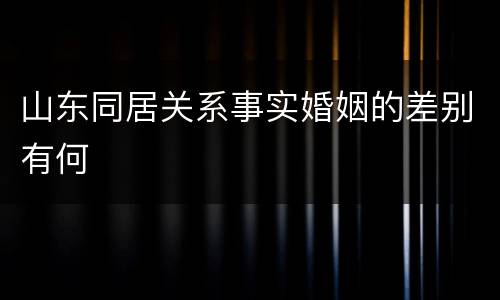 山东同居关系事实婚姻的差别有何