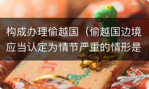 构成办理偷越国（偷越国边境应当认定为情节严重的情形是）