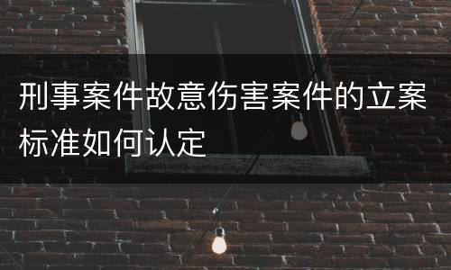 刑事案件故意伤害案件的立案标准如何认定
