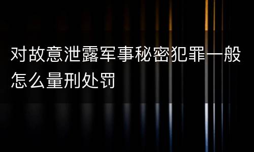 对故意泄露军事秘密犯罪一般怎么量刑处罚