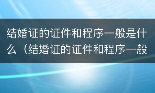 结婚证的证件和程序一般是什么（结婚证的证件和程序一般是什么样的）