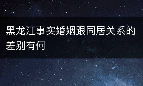 黑龙江事实婚姻跟同居关系的差别有何