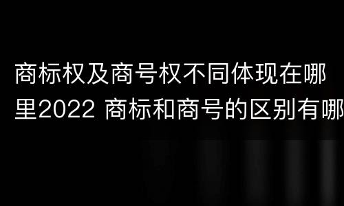 商标权及商号权不同体现在哪里2022 商标和商号的区别有哪些?