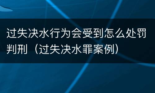 过失决水行为会受到怎么处罚判刑（过失决水罪案例）