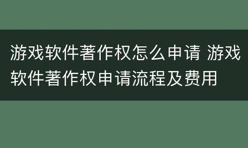 游戏软件著作权怎么申请 游戏软件著作权申请流程及费用
