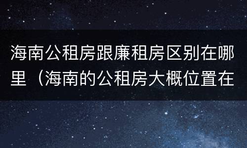 海南公租房跟廉租房区别在哪里（海南的公租房大概位置在哪里?）