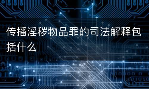 传播淫秽物品罪的司法解释包括什么