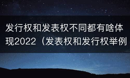 发行权和发表权不同都有啥体现2022（发表权和发行权举例）