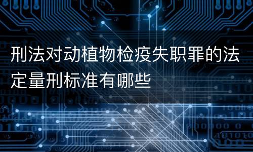 刑法对动植物检疫失职罪的法定量刑标准有哪些