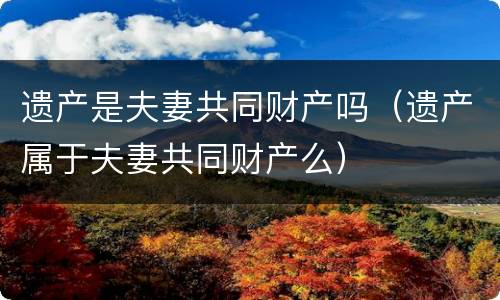 遗产是夫妻共同财产吗（遗产属于夫妻共同财产么）