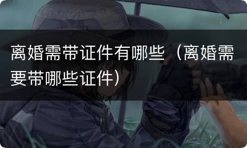 离婚需带证件有哪些（离婚需要带哪些证件）