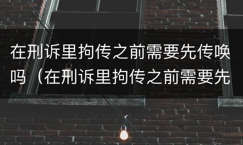 在刑诉里拘传之前需要先传唤吗（在刑诉里拘传之前需要先传唤吗）