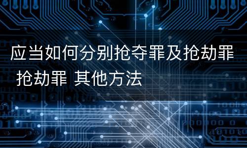 应当如何分别抢夺罪及抢劫罪 抢劫罪 其他方法