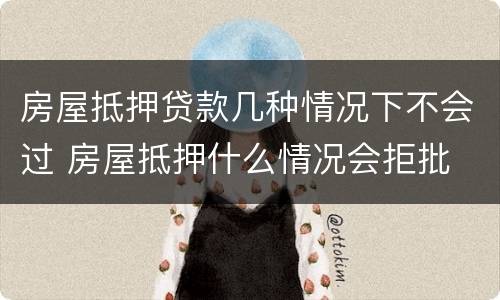 房屋抵押贷款几种情况下不会过 房屋抵押什么情况会拒批