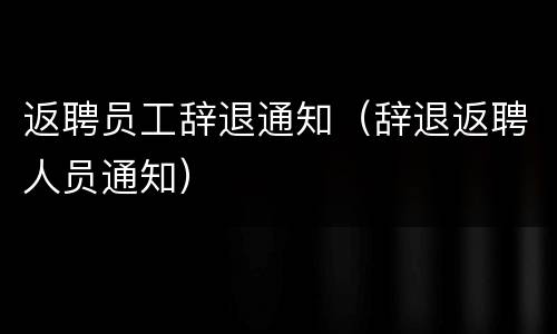 返聘员工辞退通知（辞退返聘人员通知）