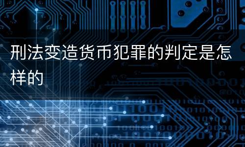 刑法变造货币犯罪的判定是怎样的