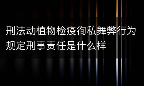 刑法动植物检疫徇私舞弊行为规定刑事责任是什么样
