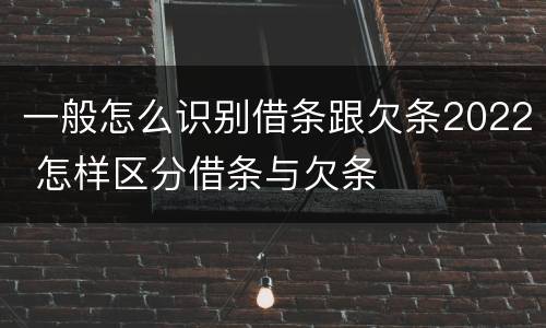 一般怎么识别借条跟欠条2022 怎样区分借条与欠条