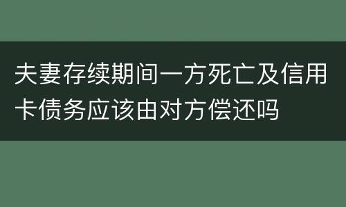 夫妻存续期间一方死亡及信用卡债务应该由对方偿还吗