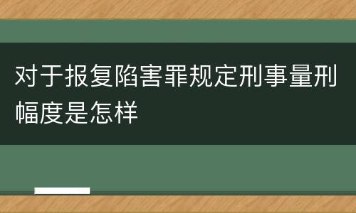 对于报复陷害罪规定刑事量刑幅度是怎样