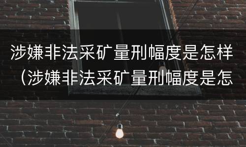 涉嫌非法采矿量刑幅度是怎样（涉嫌非法采矿量刑幅度是怎样计算的）