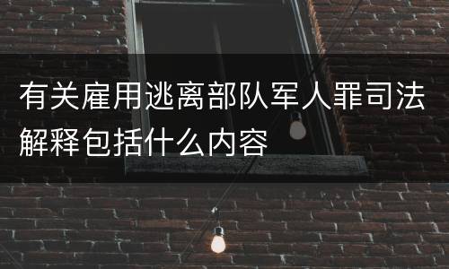 有关雇用逃离部队军人罪司法解释包括什么内容
