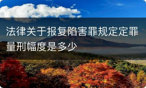 法律关于报复陷害罪规定定罪量刑幅度是多少