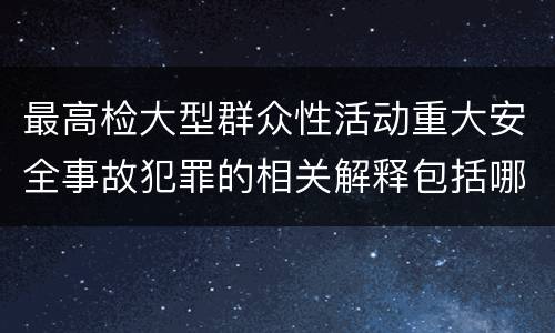 最高检大型群众性活动重大安全事故犯罪的相关解释包括哪些内容