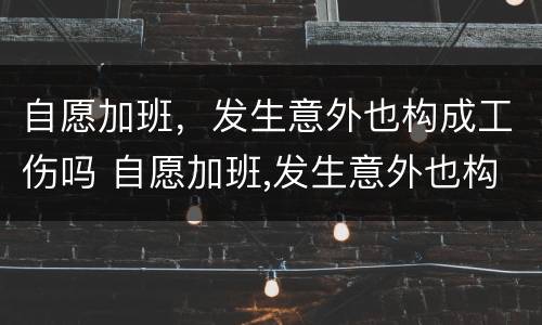 自愿加班，发生意外也构成工伤吗 自愿加班,发生意外也构成工伤吗合法吗