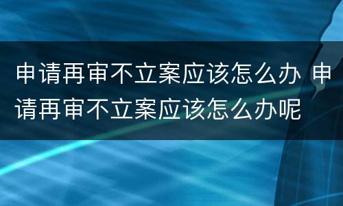申请再审不立案应该怎么办 申请再审不立案应该怎么办呢