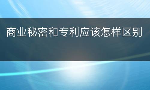 商业秘密和专利应该怎样区别