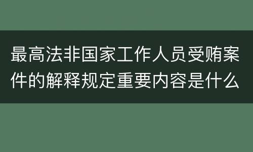 最高法非国家工作人员受贿案件的解释规定重要内容是什么