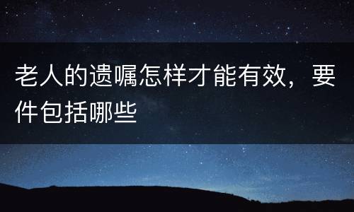 老人的遗嘱怎样才能有效，要件包括哪些