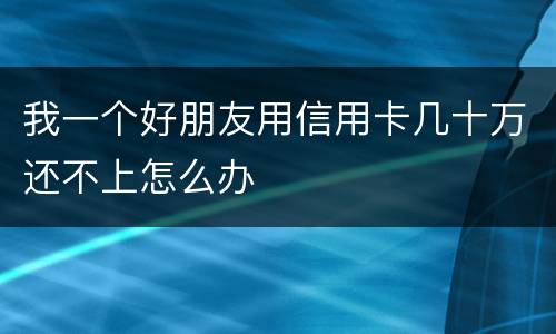 我一个好朋友用信用卡几十万还不上怎么办