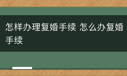 怎样办理复婚手续 怎么办复婚手续