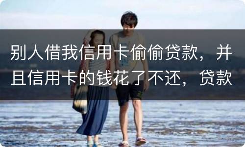 别人借我信用卡偷偷贷款，并且信用卡的钱花了不还，贷款也不还我该怎么办