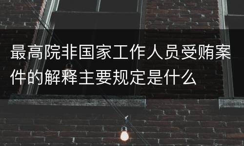 最高院非国家工作人员受贿案件的解释主要规定是什么