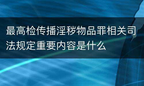 最高检传播淫秽物品罪相关司法规定重要内容是什么